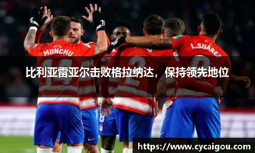比利亚雷亚尔击败格拉纳达，保持领先地位