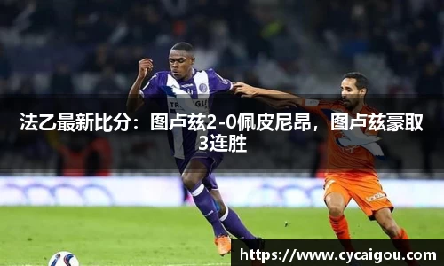 法乙最新比分：图卢兹2-0佩皮尼昂，图卢兹豪取3连胜