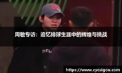 周敏专访：追忆排球生涯中的辉煌与挑战