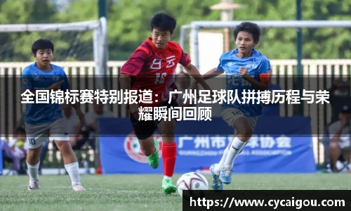全国锦标赛特别报道：广州足球队拼搏历程与荣耀瞬间回顾