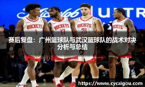 赛后复盘：广州篮球队与武汉篮球队的战术对决分析与总结