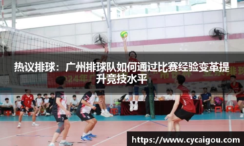 热议排球：广州排球队如何通过比赛经验变革提升竞技水平