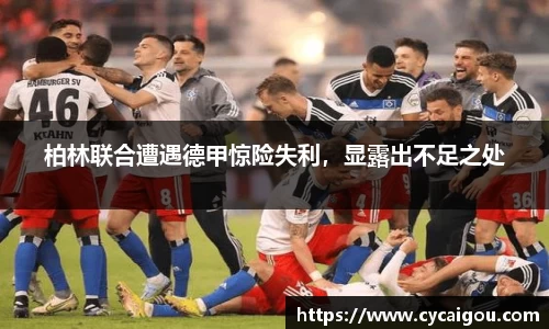 柏林联合遭遇德甲惊险失利，显露出不足之处