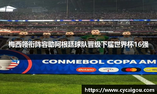 梅西领衔阵容助阿根廷球队晋级下届世界杯16强