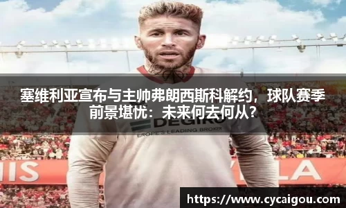塞维利亚宣布与主帅弗朗西斯科解约，球队赛季前景堪忧：未来何去何从？
