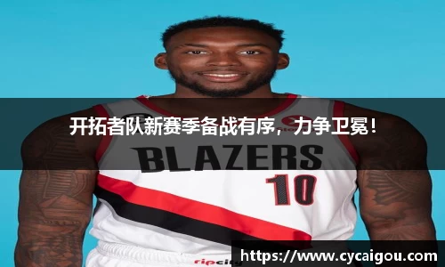 开拓者队新赛季备战有序，力争卫冕！
