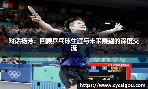 对话杨芳：回顾乒乓球生涯与未来展望的深度交流