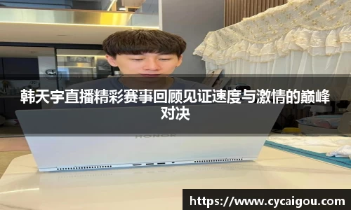 韩天宇直播精彩赛事回顾见证速度与激情的巅峰对决