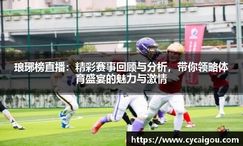 琅琊榜直播：精彩赛事回顾与分析，带你领略体育盛宴的魅力与激情