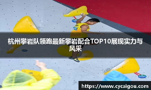 杭州攀岩队领跑最新攀岩配合TOP10展现实力与风采