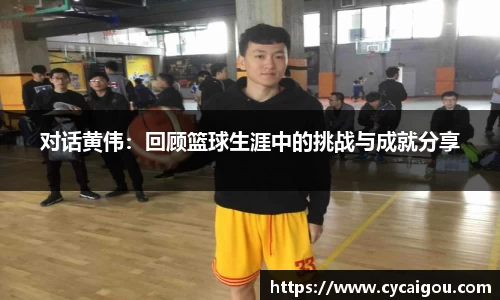 对话黄伟：回顾篮球生涯中的挑战与成就分享