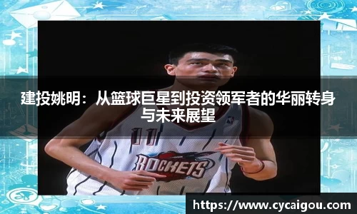 建投姚明：从篮球巨星到投资领军者的华丽转身与未来展望