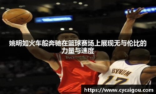 姚明如火车般奔驰在篮球赛场上展现无与伦比的力量与速度