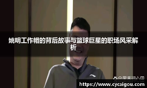 姚明工作帽的背后故事与篮球巨星的职场风采解析