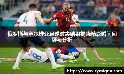 俄罗斯与塞尔维亚足球对决结果揭晓精彩瞬间回顾与分析
