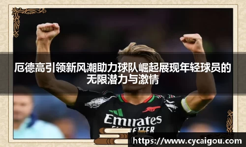 厄德高引领新风潮助力球队崛起展现年轻球员的无限潜力与激情