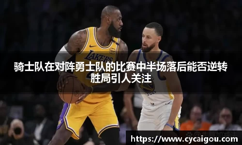 骑士队在对阵勇士队的比赛中半场落后能否逆转胜局引人关注