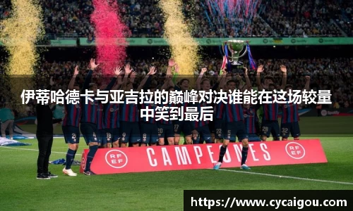 伊蒂哈德卡与亚吉拉的巅峰对决谁能在这场较量中笑到最后